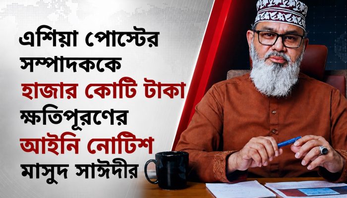 এশিয়া পোস্টের সম্পাদককে হাজার কোটি টাকা ক্ষতিপূরণের আইনি নোটিশ মাসুদ সাঈদীর